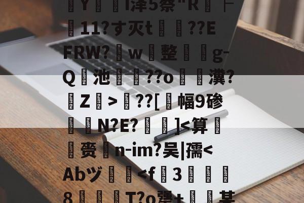 开云综合服务-包含?婮??q揬i犟#伙M2S?鏠漣H鲇#z/C攋v;V?{t?璻d肜綵鉯6Pde夶y饣€?遙0N擲秥]zァ/D0篠~o溳??Hd﹋蔣KC胰Zc葠;K醥`€瘵翫t1???7?