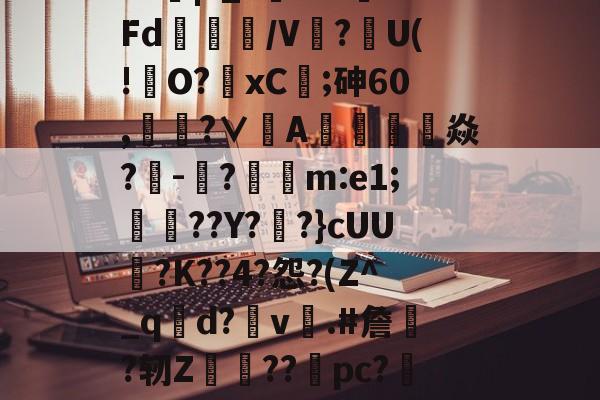 开云品牌-?J|?_?闇???Fd/V鰰?U(!澾O?xC;砷60,靗蜅?∨刟A罁澕難焱?-脠?漲m:e1;艀渟??Y??}cUU?K??4?怨?(Z^_qd?v彞.#詹蕀?轫Z熃??桼pc?&amp;轻C伏??瀔的简单介绍